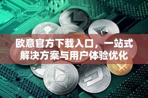 欧意官方下载入口，一站式解决方案与用户体验优化