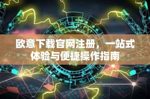 欧意下载官网注册，一站式体验与便捷操作指南