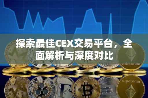 探索最佳CEX交易平台，全面解析与深度对比