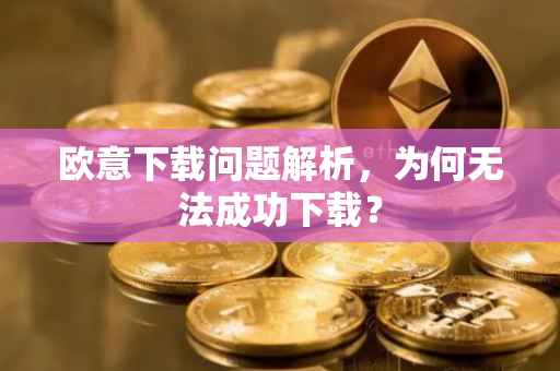 欧意下载问题解析，为何无法成功下载？