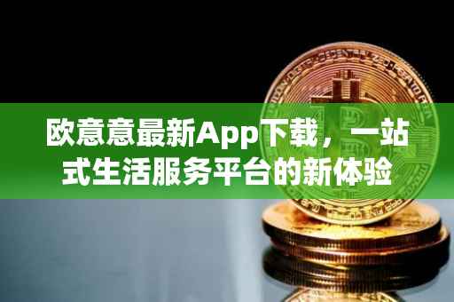 欧意意最新App下载，一站式生活服务平台的新体验