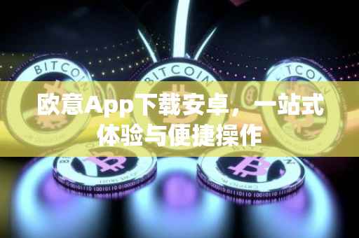 欧意App下载安卓，一站式体验与便捷操作