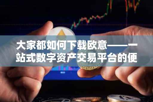 大家都如何下载欧意——一站式数字资产交易平台的便捷体验