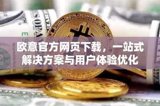 欧意官方网页下载，一站式解决方案与用户体验优化