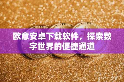 欧意安卓下载软件，探索数字世界的便捷通道