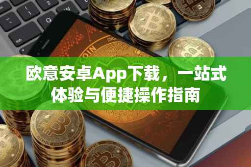 欧意安卓App下载，一站式体验与便捷操作指南