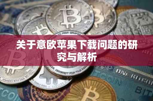 关于意欧苹果下载问题的研究与解析