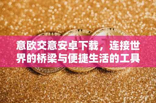 意欧交意安卓下载，连接世界的桥梁与便捷生活的工具