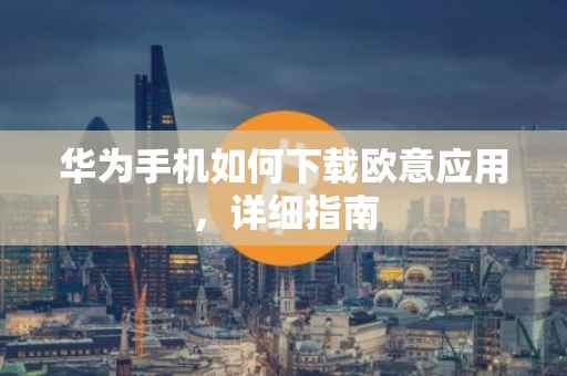 华为手机如何下载欧意应用，详细指南
