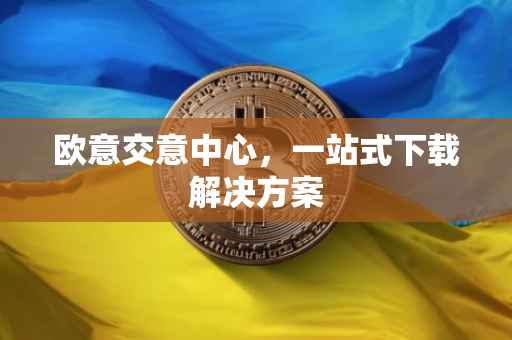 欧意交意中心，一站式下载解决方案