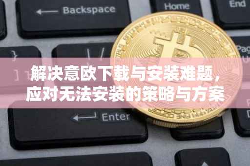 解决意欧下载与安装难题，应对无法安装的策略与方案