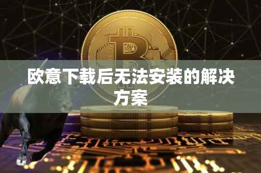 欧意下载后无法安装的解决方案