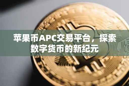 苹果币APC交易平台，探索数字货币的新纪元