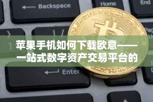 苹果手机如何下载欧意——一站式数字资产交易平台的便捷体验