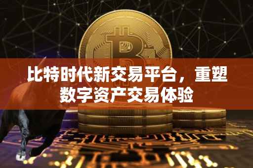 比特时代新交易平台，重塑数字资产交易体验