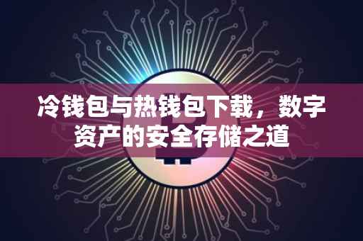 冷钱包与热钱包下载，数字资产的安全存储之道
