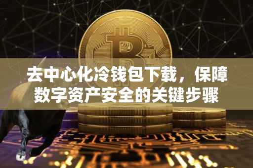 去中心化冷钱包下载，保障数字资产安全的关键步骤