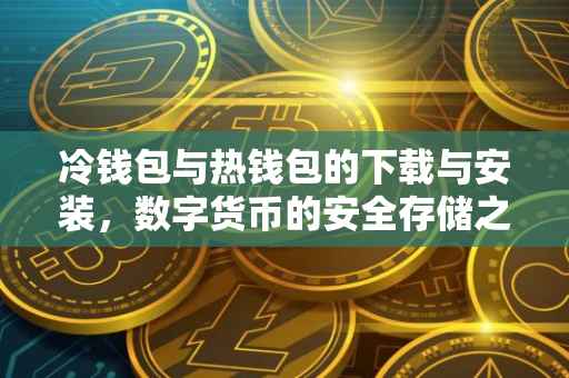 冷钱包与热钱包的下载与安装，数字货币的安全存储之道