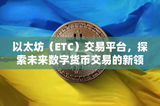 以太坊（ETC）交易平台，探索未来数字货币交易的新领域