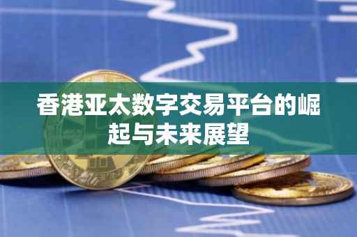 香港亚太数字交易平台的崛起与未来展望
