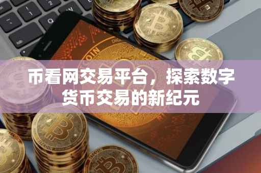 币看网交易平台，探索数字货币交易的新纪元