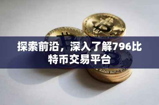 探索前沿，深入了解796比特币交易平台