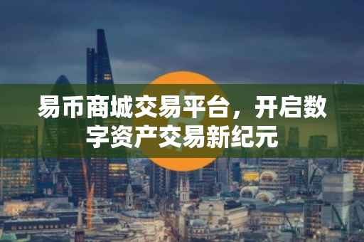 易币商城交易平台，开启数字资产交易新纪元