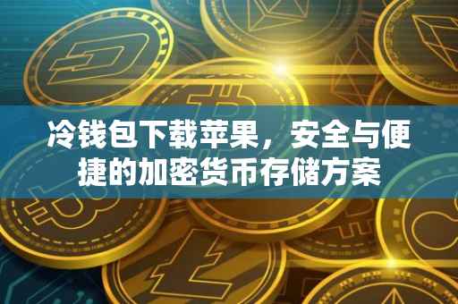 冷钱包下载苹果，安全与便捷的加密货币存储方案