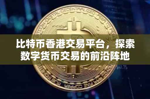 比特币香港交易平台，探索数字货币交易的前沿阵地
