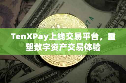 TenXPay上线交易平台，重塑数字资产交易体验