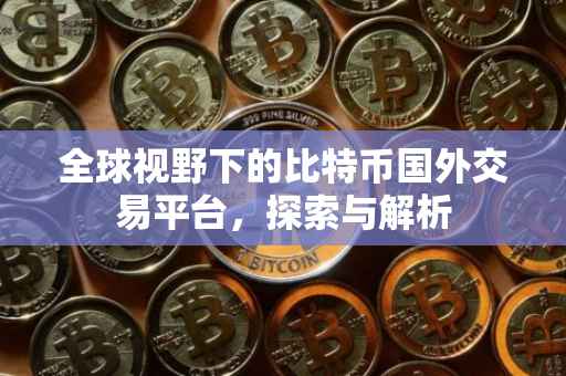 全球视野下的比特币国外交易平台，探索与解析