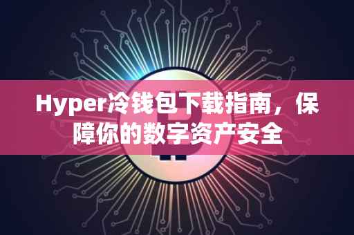 Hyper冷钱包下载指南，保障你的数字资产安全