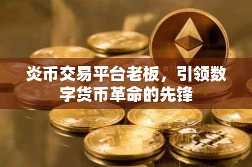 炎币交易平台老板，引领数字货币革命的先锋