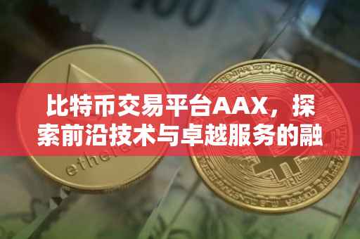 比特币交易平台AAX，探索前沿技术与卓越服务的融合
