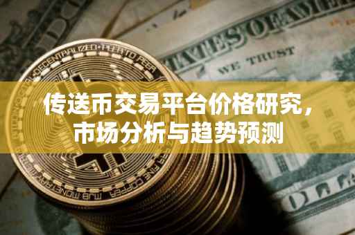 传送币交易平台价格研究，市场分析与趋势预测