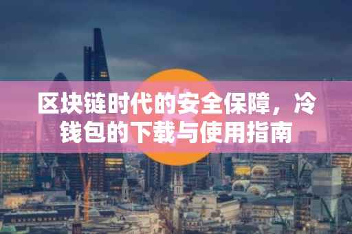 区块链时代的安全保障，冷钱包的下载与使用指南