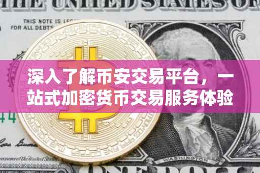 深入了解币安交易平台，一站式加密货币交易服务体验