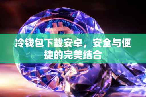 冷钱包下载安卓，安全与便捷的完美结合