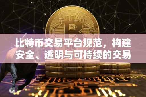 比特币交易平台规范，构建安全、透明与可持续的交易环境