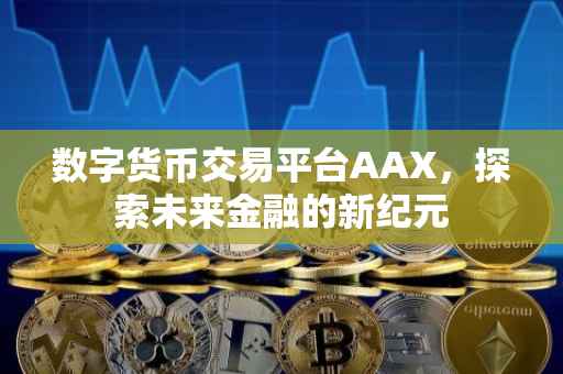 数字货币交易平台AAX，探索未来金融的新纪元