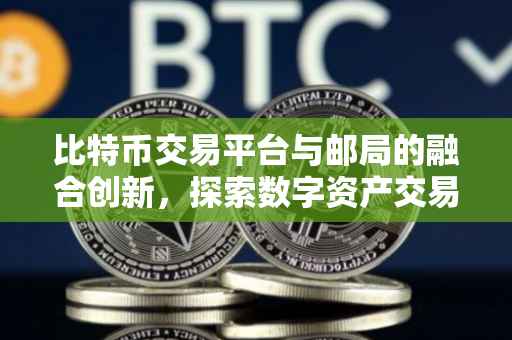 比特币交易平台与邮局的融合创新，探索数字资产交易新模式