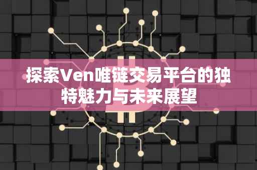 探索Ven唯链交易平台的独特魅力与未来展望