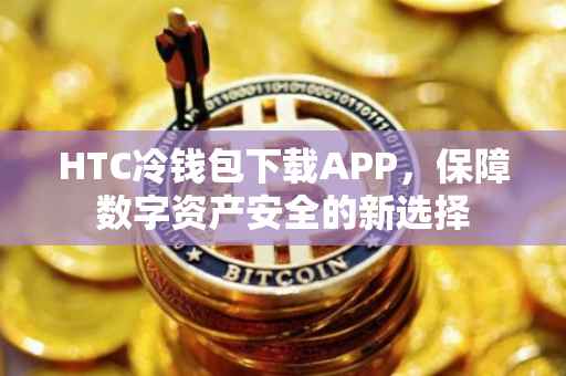 HTC冷钱包下载APP，保障数字资产安全的新选择