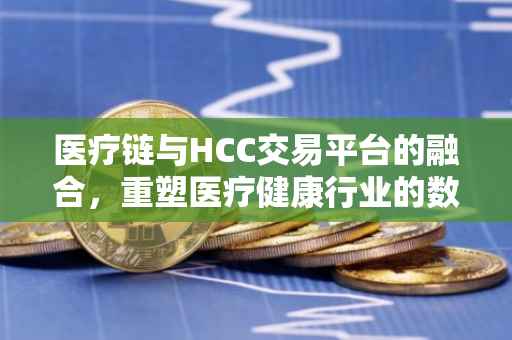 医疗链与HCC交易平台的融合，重塑医疗健康行业的数字化未来