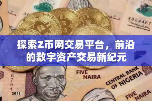 探索Z币网交易平台，前沿的数字资产交易新纪元