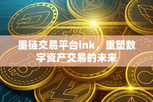 墨链交易平台ink，重塑数字资产交易的未来