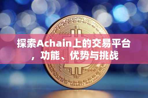探索Achain上的交易平台，功能、优势与挑战