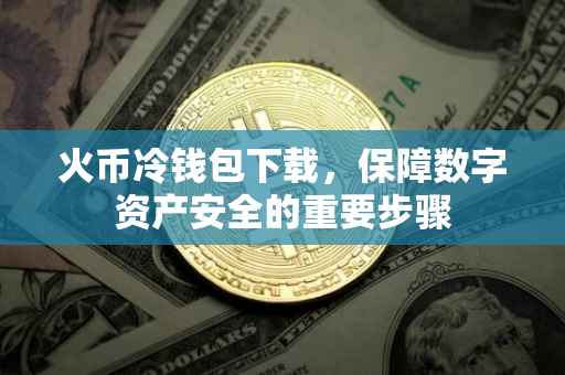 火币冷钱包下载，保障数字资产安全的重要步骤