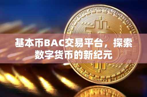 基本币BAC交易平台，探索数字货币的新纪元