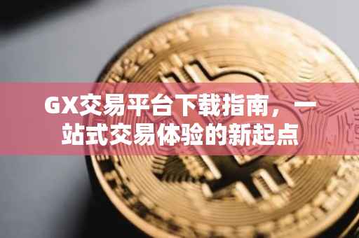 GX交易平台下载指南，一站式交易体验的新起点